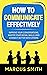 How to Communicate Effectively: Improve Your Conversations, Master Your Social Skills, And Connect Better With Others (Communication Mastery Series Book 4)