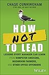 How NOT to Lead: Lessons Every Manager Can Learn from Dumpster Chickens, Mushroom Farmers, and Other Office Offenders