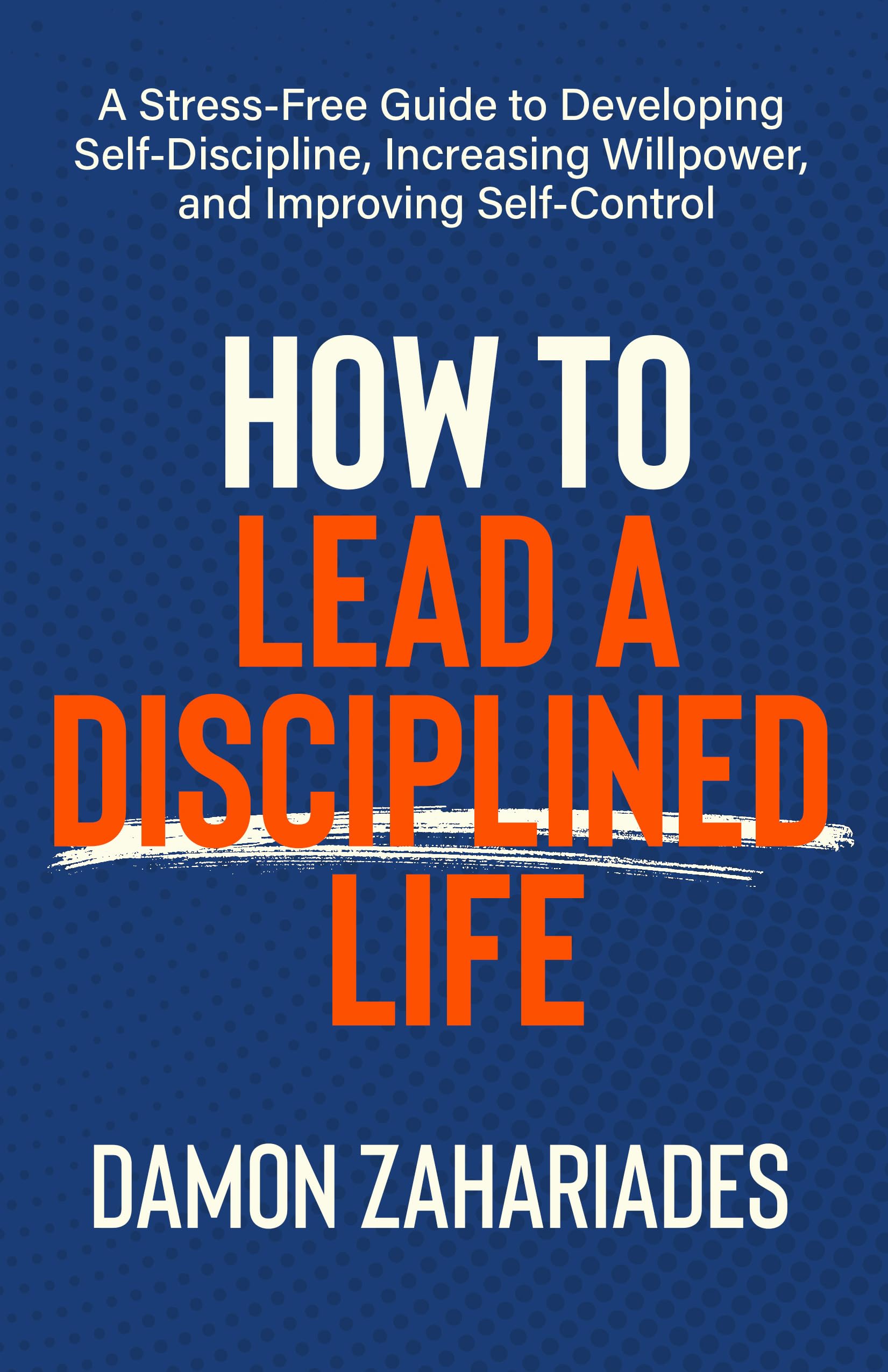 How to Lead a Disciplined Life: A Stress-Free Guide to Developing Self-Discipline, Increasing Willpower, and Improving Self-Control (Kindle Edition)