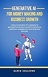 GENERATIVE AI FOR MONEY MAKING AND BUSINESS GROWTH: Using Generative AI's capacity to generate innovative content that drives customer engagement and business success.