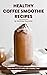 Healthy Coffee Smoothie Recipes Cookbook by Matthew Reynolds