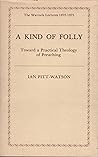 A Kind of Folly: Toward a Practical Theology of Preaching (The Warrack Lectures 1972-1975)