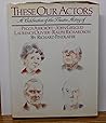 These Our Actors: A Celebration of the Theatre Acting of Peggy Ashcroft, John Gielgud, Laurence Olivier, Ralph Richardson