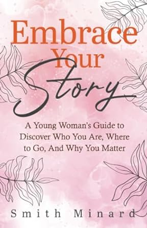 Embrace Your Story: A Young Woman’s Guide to Discover Who You Are, Where to Go, And Why You Matter (Kindle Edition)