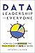 Data Leadership for Everyone: How You Can Harness the True Power of Data at Work