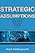Strategic Assumptions : The Hidden, Yet Powerful Beliefs That Control Every Decision You Make