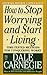 How to Stop Worrying and Start Living: Time Tested Methods For Conquering Worry