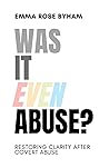 Was It Even Abuse?: Restoring clarity after covert abuse Was It Even Abuse?: Restoring clarity after covert abuse