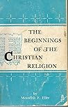 The beginnings of the Christian religion : a guide to the history and literature of Judaism and Christianity. / by Meredith F. Eller The beginnings of the Christian religion : a guide to the history and literature of Judaism and Christianity. / by Meredith F. Eller