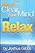 How to Clear Your Mind and Relax: An Essential Guide to Mind Relaxation Techniques for Anxiety - ( How to Relax Your Mind ) by Joshua Gibbs (2015-06-01)