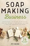 Soap Making Business: Blend Natural and Organic Recipes, Master Cold, Hot, and Melt & Pour Methods, and Build a Profitable Home-Based Soap Brand Soap Making Business: Blend Natural and Organic Recipes, Master Cold, Hot, and Melt & Pour Methods, and Build a Profitable Home-Based Soap Brand