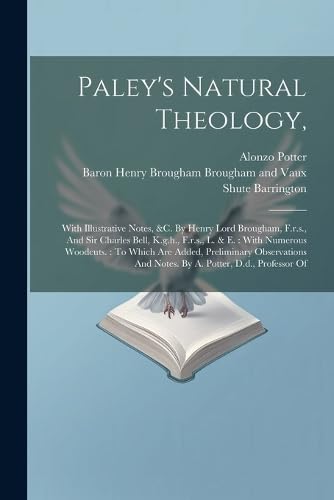 Paley's Natural Theology,: With Illustrative Notes, &c. By Henry Lord Brougham, F.r.s., And Sir Charles Bell, K.g.h., F.r.s., L. & E.: With Numerous ... And Notes. By A. Potter, D.d., Professor Of