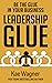 Leadership GLUE: Be the GLUE in Your Business Without Getting Stuck in the Daily Grind