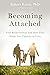Becoming Attached: First Relationships and How They Shape Our Capacity to Love