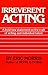 Irreverent Acting: A Bold New Statement on the Craft of Acting and Individual Talent by Eric Morris (1992-06-22)