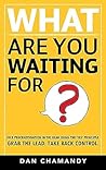 What Are You Waiting For: Kick Procrastination in the Rear Using the "Yes" Principle. Grab the Lead. Take Back Control.