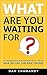 What Are You Waiting For: Kick Procrastination in the Rear Using the "Yes" Principle. Grab the Lead. Take Back Control.