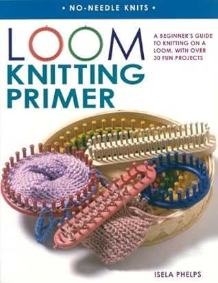 Loom Knitting Primer: A Beginner's Guide to Knitting on a Loom, with Over 30 Fun Projects (No-Needle Knits) by Isela Phelps(2007-03-20)