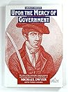 Upon the mercy of government: The story of the surrender, transportation, and imprisonment of Michael Dwyer and his Wicklow comrades, and their subsequent lives in New South Wales