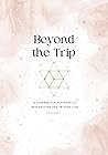 Beyond the Trip: A Journal for Psychedelic Preparation and Integration Beyond the Trip: A Journal for Psychedelic Preparation and Integration