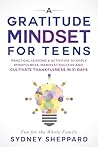 A Gratitude Mindset for Teens: Practical Lessons & Activities to Apply Mindfulness, Manifest Success and Cultivate Thankfulness in 31 Days