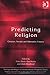 Predicting Religion: Christian, Secular and Alternative Futures (Theology and Religion in Interdisciplinary Perspective Series in Association with the BSA Sociology of Religion Study Group)