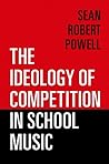 The Ideology of Competition in School Music The Ideology of Competition in School Music