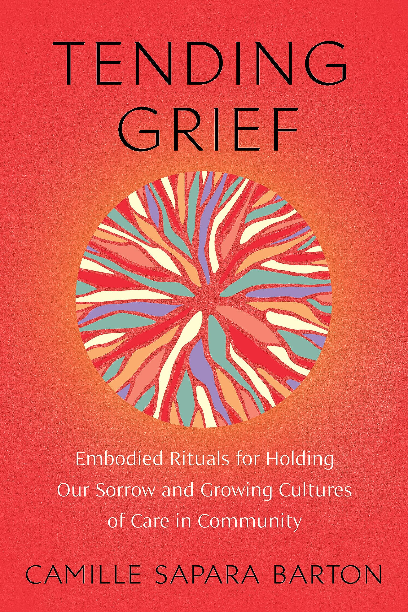 Tending Grief: Embodied Rituals for Holding Our Sorrow and Growing Cultures of Care in Community (Paperback)