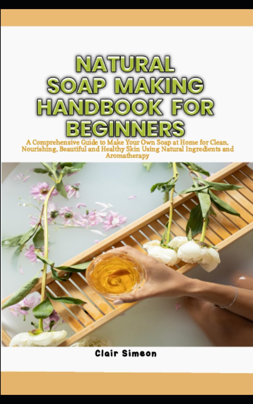 NATURAL SOAP MAKING HANDBOOK FOR BEGINNERS: A Comprehensive Guide to Make Your Own Soap at Home for Clean, Nourishing, Beautiful and Healthy Skin Using Natural Ingredients and Aromatherapy (Paperback)
