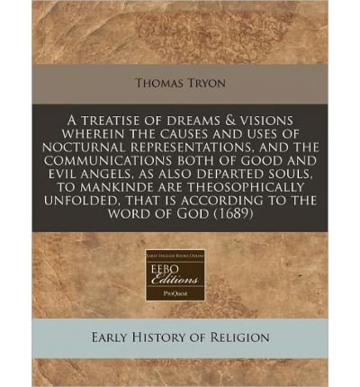 A Treatise of Dreams & Visions Wherein the Causes and Uses of Nocturnal Representations, and the Communications Both of Good and Evil Angels, as Also Departed Souls, to Mankinde Are Theosophically Unfolded, That Is According to the Word of God (1689) (...