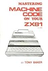 Mastering Machine Code on Your Z. X. 81 or Z. X. 80 Mastering Machine Code on Your Z. X. 81 or Z. X. 80
