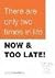 There Are Only Two Times In Life Now & Too Late! by Terry Hawkins