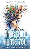 How to Heal Your Inner Child and Let Go of What Hurts You by Saira P Khan