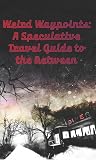 Weird Waypoints: A Speculative Travel Guide to the Between