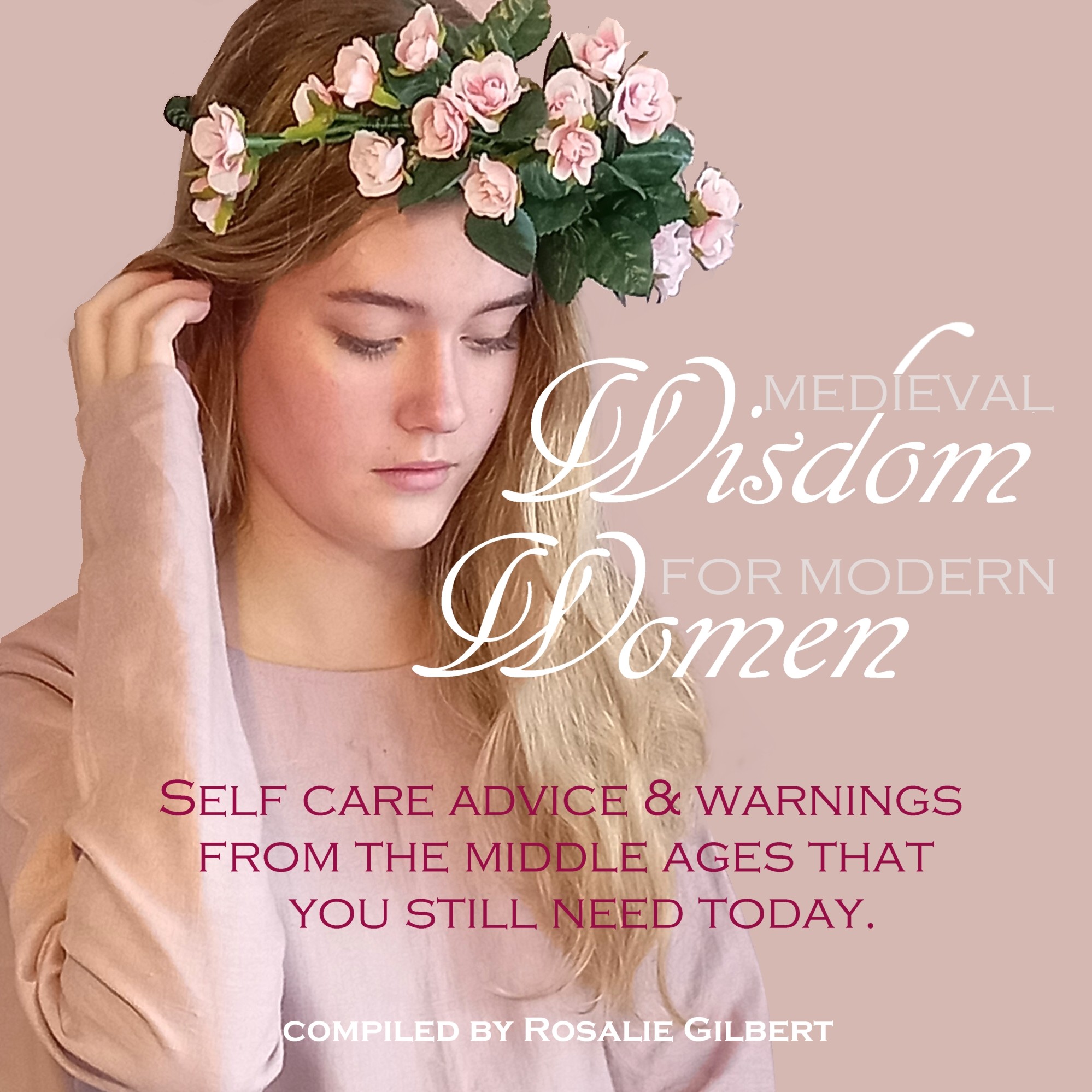 Medieval Wisdom for Modern Women: Self Care Advice and Warnings From The Middle Ages That You Still Need Today.