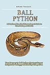 Ball Python Bliss: The Ultimate Owner's Guide to Care, Feeding, and Health: Your Journey to Ball Python Mastery: Expert Insights for a Happy and Healthy Companion Ball Python Bliss: The Ultimate Owner's Guide to Care, Feeding, and Health: Your Journey to Ball Python Mastery: Expert Insights for a Happy and Healthy Companion