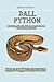 Ball Python Bliss: The Ultimate Owner's Guide to Care, Feeding, and Health: Your Journey to Ball Python Mastery: Expert Insights for a Happy and Healthy Companion
