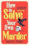 How to Solve Your Own Murder by Kristen Perrin