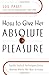 How to Give Her Absolute Pleasure: Totally Explicit Techniques Every Woman Wants Her Man to Know [HT GIVE HER ABOSOLUTE PLEASURE]