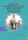 KEYS TO PARENTING KIDS WITh ADHD: The ultimate and effective guide on how to handle kids with ADHD for successful parenting