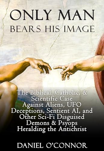 Only Man Bears His Image: The Biblical, Catholic, & Scientific Case Against Aliens, UFO Deceptions, Sentient AI, and Other Sci-Fi Disguised Demons & Psyops Heralding the Antichrist (Kindle Edition)