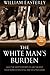 The White Man's Burden: Why the West's Efforts to Aid the Rest Have Done So Much Ill And So Little Good by Easterly, William (2007)