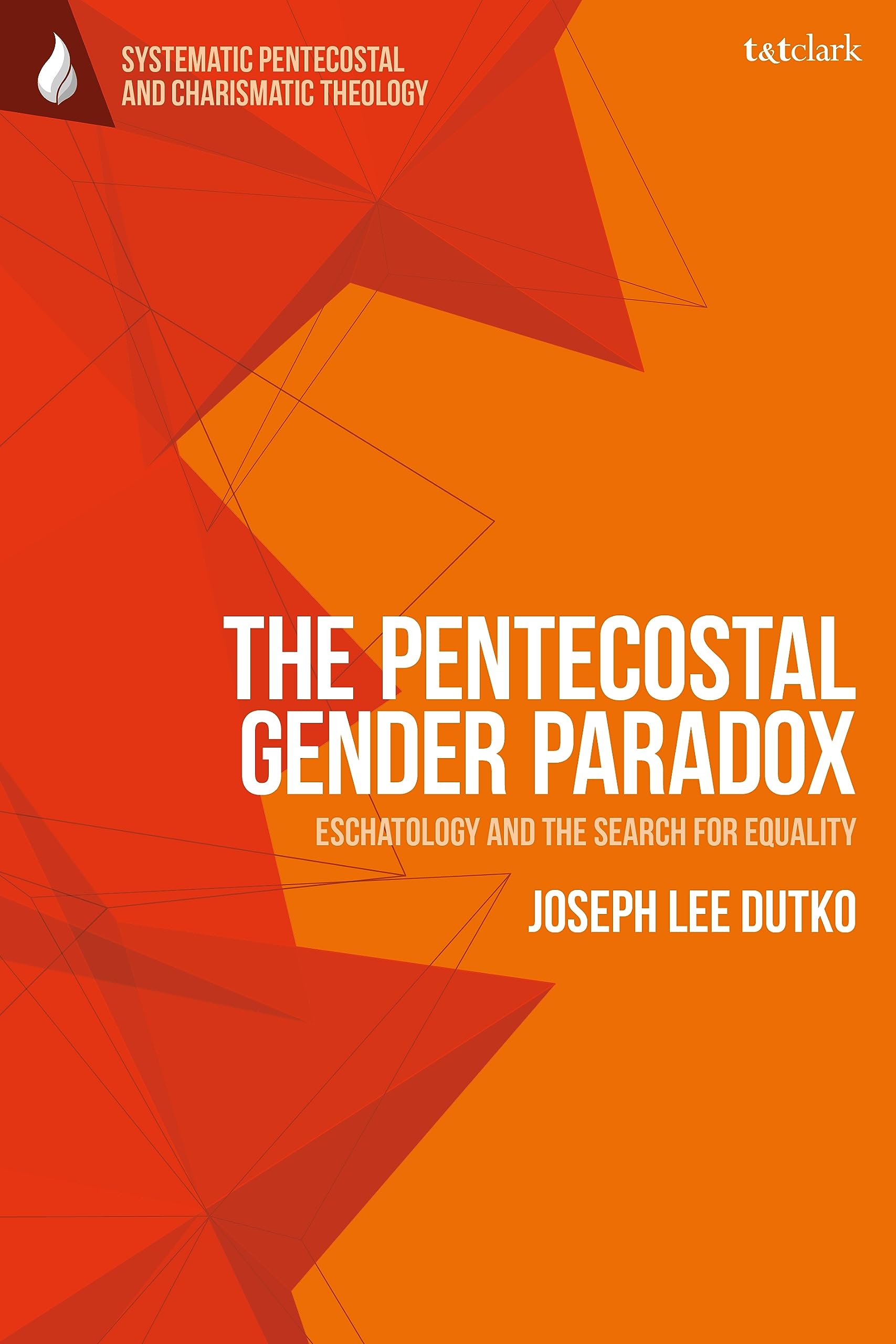 The Pentecostal Gender Paradox: Eschatology and the Search for Equality (T&T Clark Systematic Pentecostal and Charismatic Theology)