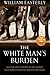 The White Man's Burden: Why the West's Efforts to Aid the Rest Have Done So Much Ill and So Little: Why the West's Efforts to Aid the Rest Have Done So Much Ill and So Little Good by William Easterly (2007-09-27)