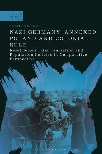 Nazi Germany, Annexed Poland and Colonial Rule: Resettlement, Germanization and Population Policies in Comparative Perspective (A Modern History of Politics and Violence)