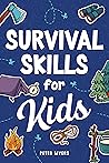 Survival Skills for Kids: How to Perform First Aid, Build Shelter, Start a Fire, Find Water, Handle Emergencies, Predict the Weather, and Master the Wilderness!