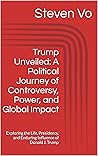 Trump Unveiled: A Political Journey of Controversy, Power, and Global Impact: Exploring the Life, Presidency, and Enduring Influence of Donald J. Trump