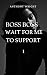 BOSS BOSS WAIT FOR ME TO SU...