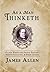 As a Man Thinketh: Classic Wisdom for Proper Thought, Strong Character, & Right Actions