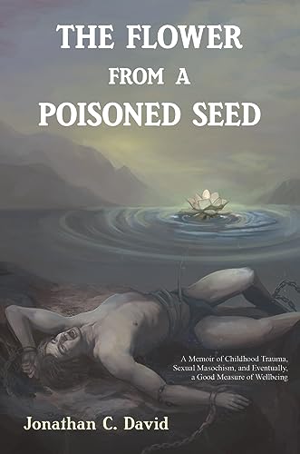 The Flower from a Poisoned Seed: A Memoir of Childhood Trauma, Sexual Masochism, and Eventually, a Good Measure of Wellbeing (Kindle Edition)